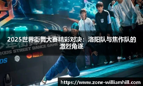 2025世界街舞大赛精彩对决:洛阳队与焦作队的激烈角逐