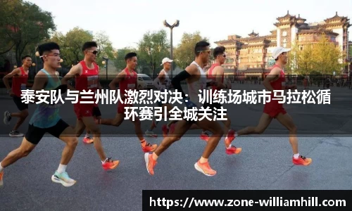 泰安队与兰州队激烈对决:训练场城市马拉松循环赛引全城关注
