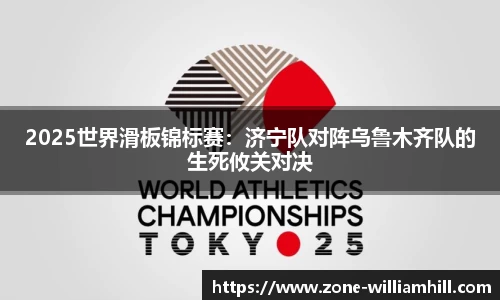 2025世界滑板锦标赛：济宁队对阵乌鲁木齐队的生死攸关对决