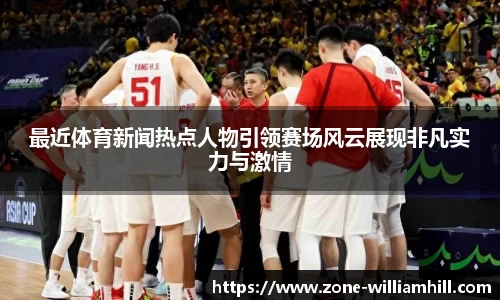 最近体育新闻热点人物引领赛场风云展现非凡实力与激情